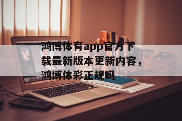 鸿博体育app官方下载最新版本更新内容，鸿博体彩正规吗