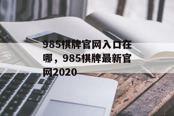 985棋牌官网入口在哪，985棋牌最新官网2020